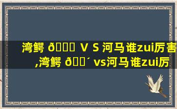 湾鳄 🐕 ＶＳ河马谁zui
厉害,湾鳄 🐴 vs河马谁zui
厉害*